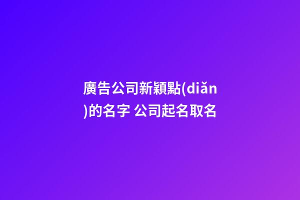 廣告公司新穎點(diǎn)的名字 公司起名取名-第1張-公司起名-玄機(jī)派
